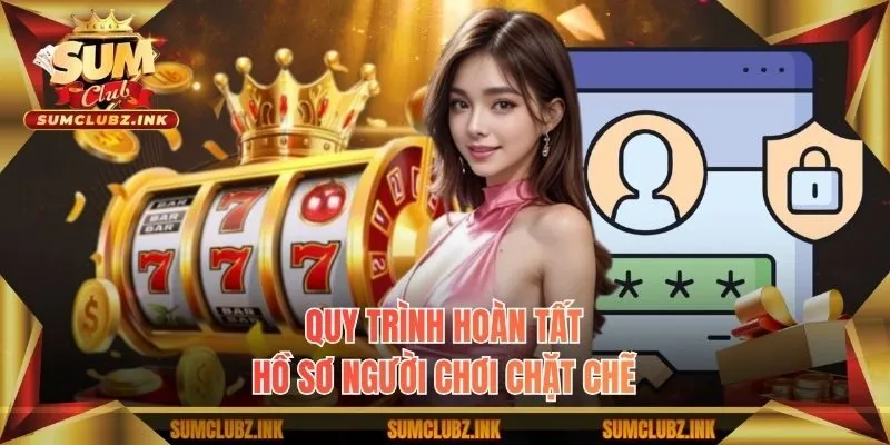 Quy trình hoàn tất hồ sơ người chơi chặt chẽ